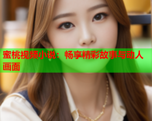 蜜桃视频小说：畅享精彩故事与动人画面