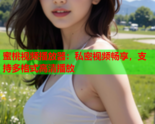 蜜桃视频播放器：私密视频畅享，支持多格式高清播放