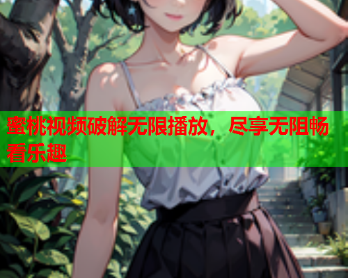 蜜桃视频破解无限播放，尽享无阻畅看乐趣