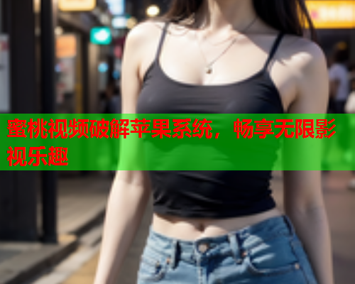 蜜桃视频破解苹果系统，畅享无限影视乐趣