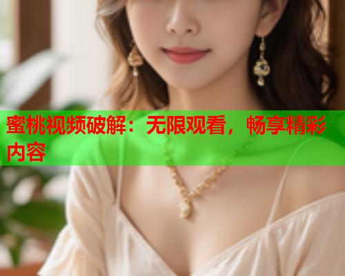 蜜桃视频破解：无限观看，畅享精彩内容