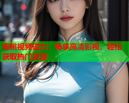 蜜桃视频磁力：畅享高清影视，轻松获取热门资源