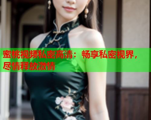 蜜桃视频私密高清：畅享私密视界，尽情释放激情
