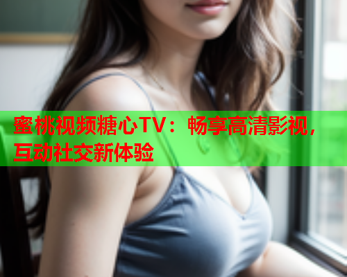 蜜桃视频糖心TV：畅享高清影视，互动社交新体验
