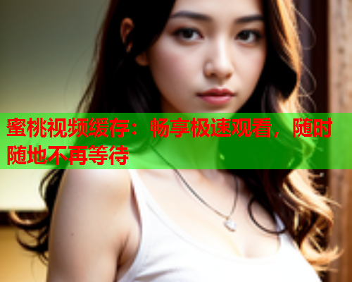 蜜桃视频缓存：畅享极速观看，随时随地不再等待