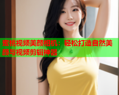 蜜桃视频美颜相机：轻松打造自然美颜与视频剪辑神器