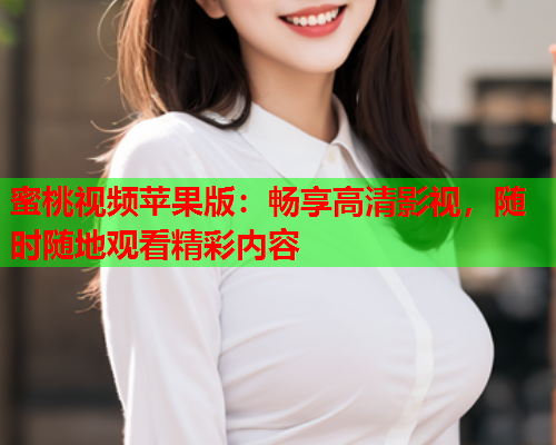 蜜桃视频苹果版：畅享高清影视，随时随地观看精彩内容